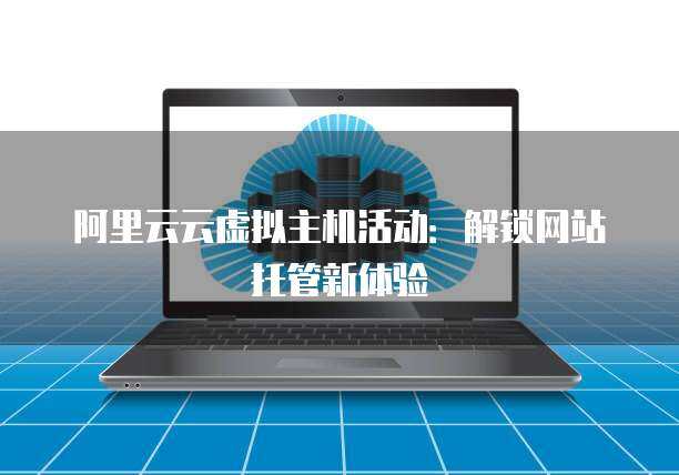 阿里云主机托管与网站托管 企业数字化转型的坚实基石